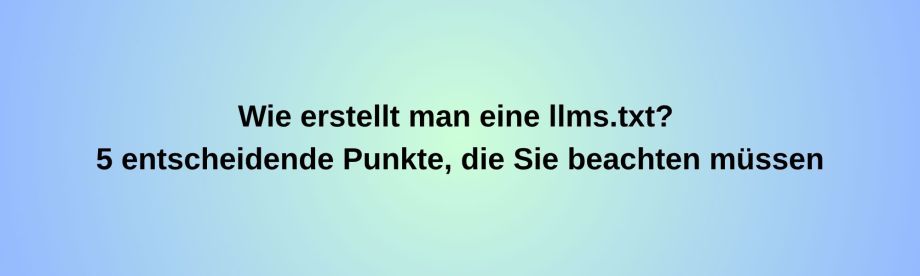 Wie erstellt man eine llms.txt? 5 entscheidende Punkte, die Sie beachten m&uuml;ssen