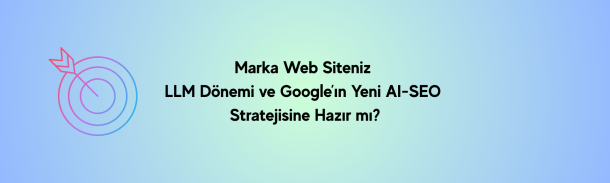 Marka Web Siteniz LLM Dönemi ve Google’ın Yeni AI-SEO Stratejisine Hazır mı?