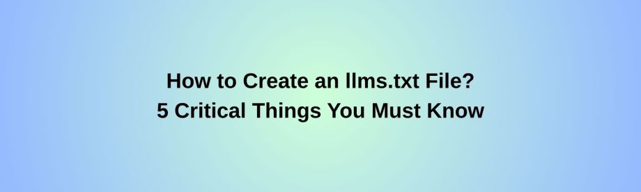 How to Create an llms.txt File? 5 Critical Things You Must Know