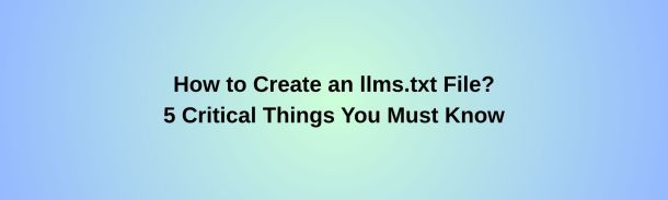 How to Create an llms.txt File? 5 Critical Things You Must Know